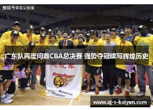 广东队再度问鼎CBA总决赛 强势夺冠续写辉煌历史