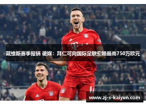 戴维斯赛季报销 德媒：拜仁可向国际足联索赔最高750万欧元
