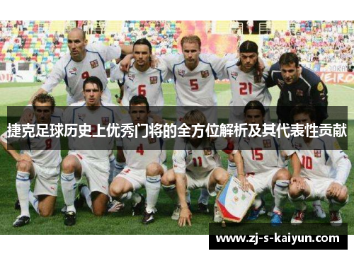 捷克足球历史上优秀门将的全方位解析及其代表性贡献