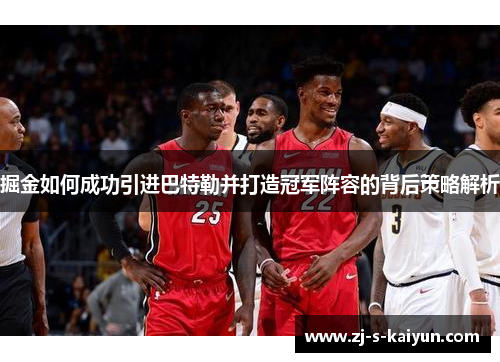 掘金如何成功引进巴特勒并打造冠军阵容的背后策略解析