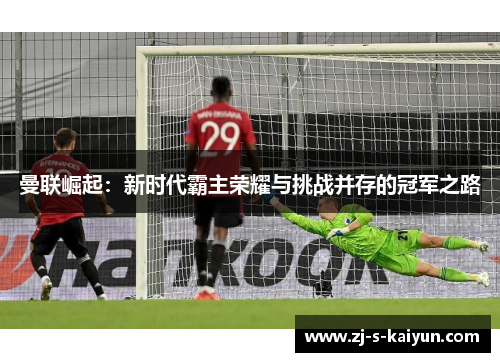 曼联崛起：新时代霸主荣耀与挑战并存的冠军之路