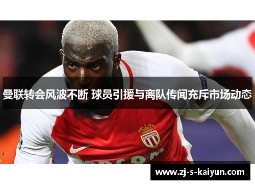 曼联转会风波不断 球员引援与离队传闻充斥市场动态