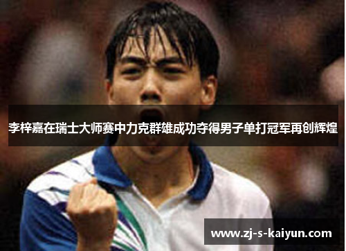 李梓嘉在瑞士大师赛中力克群雄成功夺得男子单打冠军再创辉煌