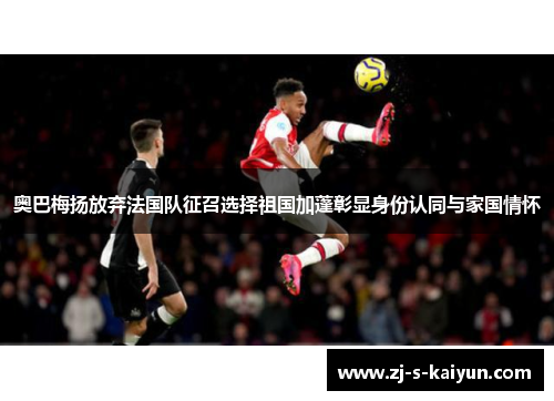 奥巴梅扬放弃法国队征召选择祖国加蓬彰显身份认同与家国情怀