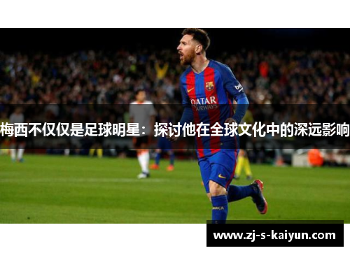 梅西不仅仅是足球明星:探讨他在全球文化中的深远影响 梅西不仅仅是足球明星:探讨他在全球文化中的深远影响