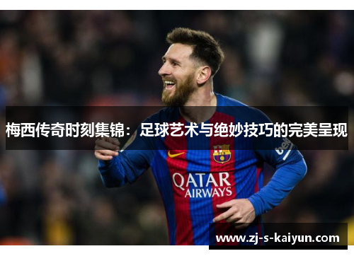 梅西传奇时刻集锦:足球艺术与绝妙技巧的完美呈现 梅西传奇时刻集锦:足球艺术与绝妙技巧的完美呈现