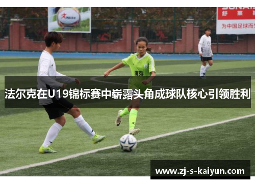 法尔克在U19锦标赛中崭露头角成球队核心引领胜利