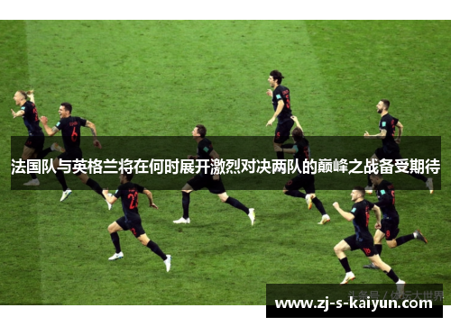 法国队与英格兰将在何时展开激烈对决两队的巅峰之战备受期待 法国队与英格兰将在何时展开激烈对决两队的巅峰之战备受期待