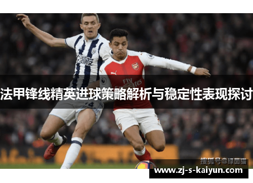 法甲锋线精英进球策略解析与稳定性表现探讨 法甲锋线精英进球策略解析与稳定性表现探讨