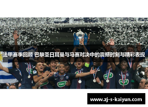 法甲赛季回顾 巴黎圣日耳曼与马赛对决中的震撼时刻与精彩表现