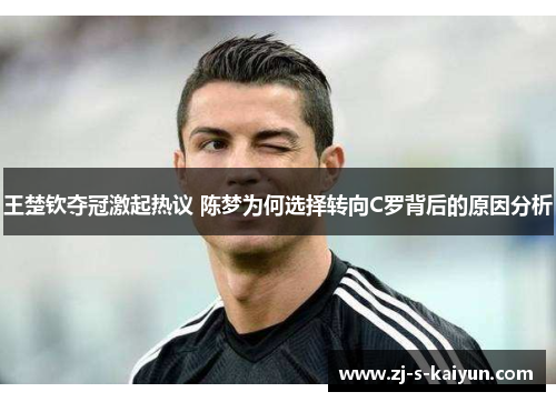 王楚钦夺冠激起热议 陈梦为何选择转向C罗背后的原因分析 王楚钦夺冠激起热议 陈梦为何选择转向C罗背后的原因分析