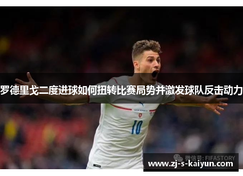 罗德里戈二度进球如何扭转比赛局势并激发球队反击动力 罗德里戈二度进球如何扭转比赛局势并激发球队反击动力