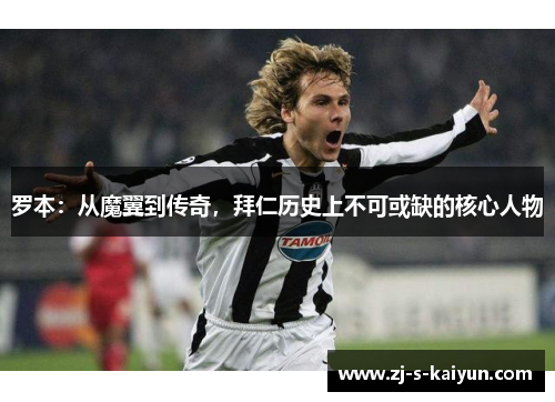 罗本:从魔翼到传奇,拜仁历史上不可或缺的核心人物 罗本:从魔翼到传奇,拜仁历史上不可或缺的核心人物