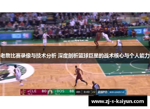 老詹比赛录像与技术分析 深度剖析篮球巨星的战术核心与个人能力 老詹比赛录像与技术分析 深度剖析篮球巨星的战术核心与个人能力