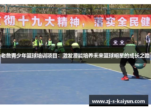 老詹青少年篮球培训项目:激发潜能培养未来篮球明星的成长之路 老詹青少年篮球培训项目:激发潜能培养未来篮球明星的成长之路