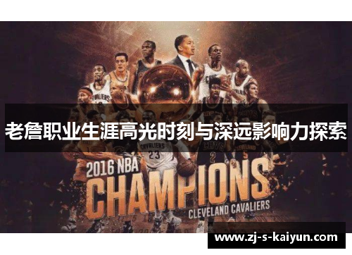 老詹职业生涯高光时刻与深远影响力探索 老詹职业生涯高光时刻与深远影响力探索