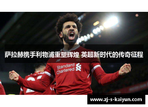 萨拉赫携手利物浦重塑辉煌 英超新时代的传奇征程