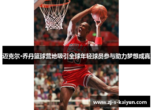 迈克尔·乔丹篮球营地吸引全球年轻球员参与助力梦想成真