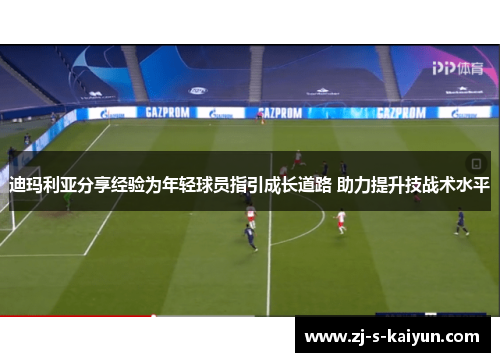 迪玛利亚分享经验为年轻球员指引成长道路 助力提升技战术水平