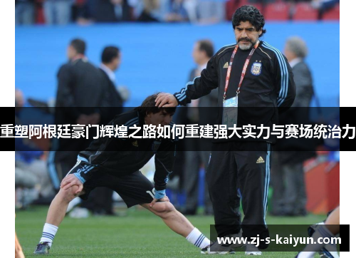 重塑阿根廷豪门辉煌之路如何重建强大实力与赛场统治力