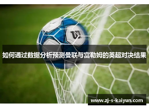 如何通过数据分析预测曼联与富勒姆的英超对决结果 如何通过数据分析预测曼联与富勒姆的英超对决结果