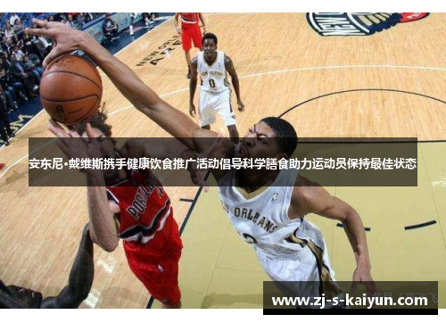 安东尼·戴维斯携手健康饮食推广活动倡导科学膳食助力运动员保持最佳状态 安东尼·戴维斯携手健康饮食推广活动倡导科学膳食助力运动员保持最佳状态