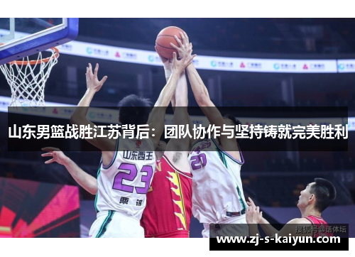 山东男篮战胜江苏背后:团队协作与坚持铸就完美胜利 山东男篮战胜江苏背后:团队协作与坚持铸就完美胜利