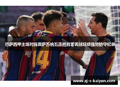 巴萨西甲主场对阵奥萨苏纳五连胜且零丢球延续强势防守纪录 巴萨西甲主场对阵奥萨苏纳五连胜且零丢球延续强势防守纪录