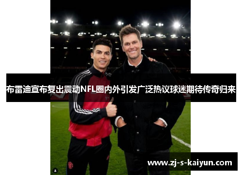 布雷迪宣布复出震动NFL圈内外引发广泛热议球迷期待传奇归来 布雷迪宣布复出震动NFL圈内外引发广泛热议球迷期待传奇归来
