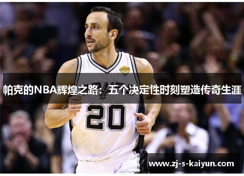 帕克的NBA辉煌之路:五个决定性时刻塑造传奇生涯 帕克的NBA辉煌之路:五个决定性时刻塑造传奇生涯
