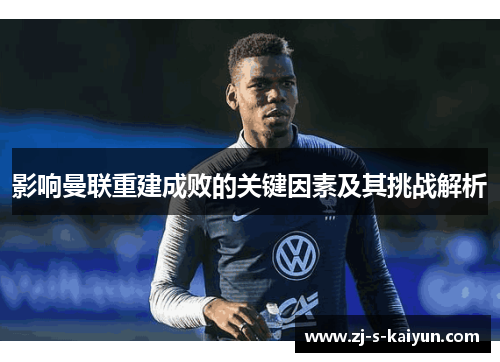 影响曼联重建成败的关键因素及其挑战解析 影响曼联重建成败的关键因素及其挑战解析