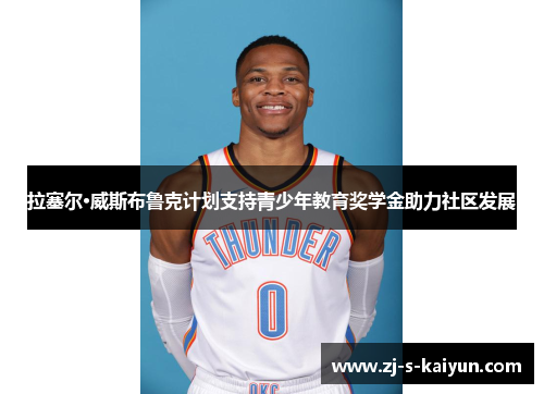 拉塞尔·威斯布鲁克计划支持青少年教育奖学金助力社区发展 拉塞尔·威斯布鲁克计划支持青少年教育奖学金助力社区发展