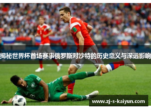 揭秘世界杯首场赛事俄罗斯对沙特的历史意义与深远影响 揭秘世界杯首场赛事俄罗斯对沙特的历史意义与深远影响
