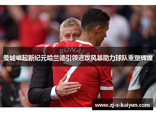 曼城崛起新纪元哈兰德引领进攻风暴助力球队重塑辉煌 曼城崛起新纪元哈兰德引领进攻风暴助力球队重塑辉煌