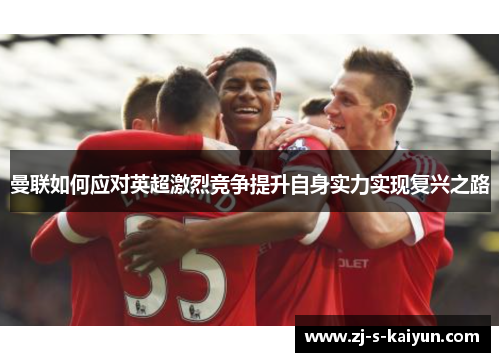 曼联如何应对英超激烈竞争提升自身实力实现复兴之路 曼联如何应对英超激烈竞争提升自身实力实现复兴之路
