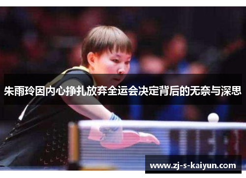 朱雨玲因内心挣扎放弃全运会决定背后的无奈与深思 朱雨玲因内心挣扎放弃全运会决定背后的无奈与深思