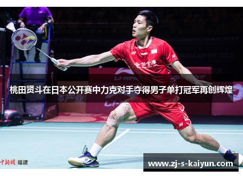 桃田贤斗在日本公开赛中力克对手夺得男子单打冠军再创辉煌