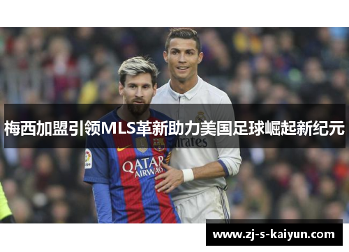 梅西加盟引领MLS革新助力美国足球崛起新纪元 梅西加盟引领MLS革新助力美国足球崛起新纪元