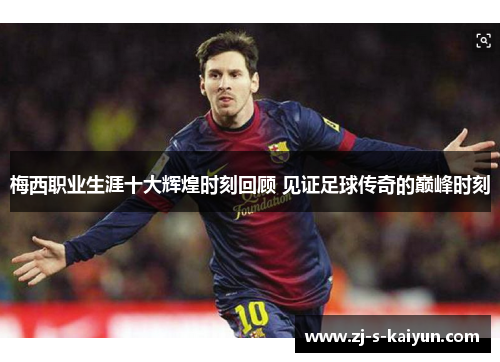 梅西职业生涯十大辉煌时刻回顾 见证足球传奇的巅峰时刻 梅西职业生涯十大辉煌时刻回顾 见证足球传奇的巅峰时刻