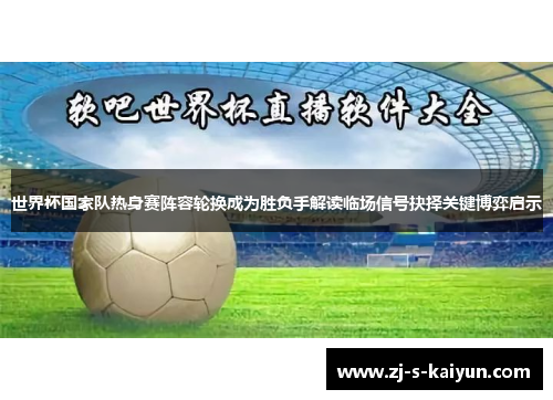 世界杯国家队热身赛阵容轮换成为胜负手解读临场信号抉择关键博弈启示