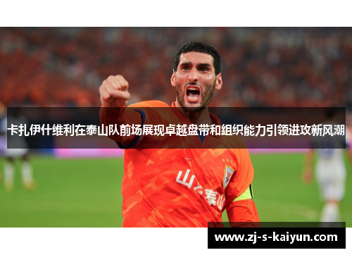 卡扎伊什维利在泰山队前场展现卓越盘带和组织能力引领进攻新风潮 卡扎伊什维利在泰山队前场展现卓越盘带和组织能力引领进攻新风潮