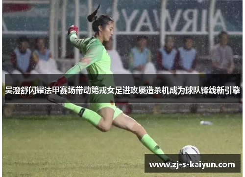 吴澄舒闪耀法甲赛场带动第戎女足进攻屡造杀机成为球队锋线新引擎 吴澄舒闪耀法甲赛场带动第戎女足进攻屡造杀机成为球队锋线新引擎