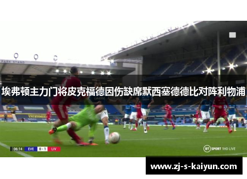 埃弗顿主力门将皮克福德因伤缺席默西塞德德比对阵利物浦 埃弗顿主力门将皮克福德因伤缺席默西塞德德比对阵利物浦