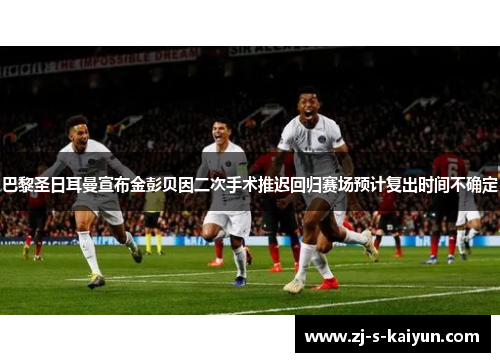 巴黎圣日耳曼宣布金彭贝因二次手术推迟回归赛场预计复出时间不确定