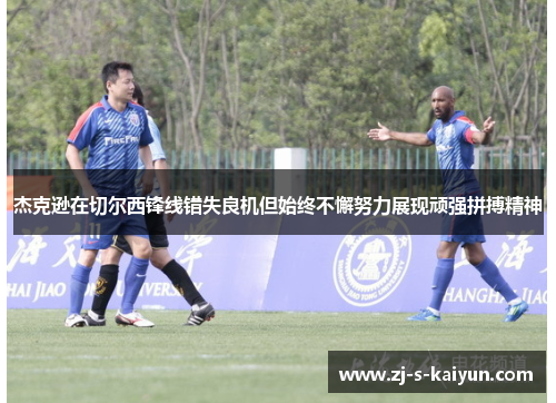 杰克逊在切尔西锋线错失良机但始终不懈努力展现顽强拼搏精神