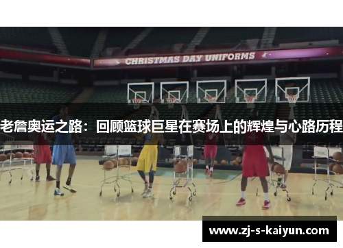老詹奥运之路：回顾篮球巨星在赛场上的辉煌与心路历程