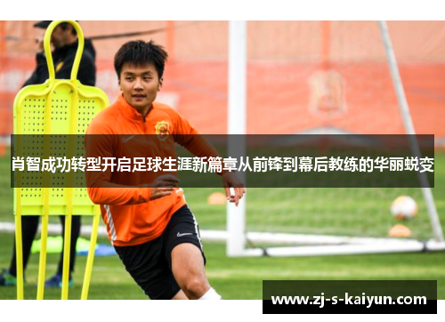 肖智成功转型开启足球生涯新篇章从前锋到幕后教练的华丽蜕变