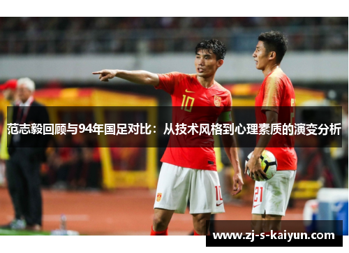 范志毅回顾与94年国足对比：从技术风格到心理素质的演变分析