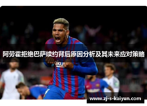 阿劳霍拒绝巴萨续约背后原因分析及其未来应对策略 阿劳霍拒绝巴萨续约背后原因分析及其未来应对策略