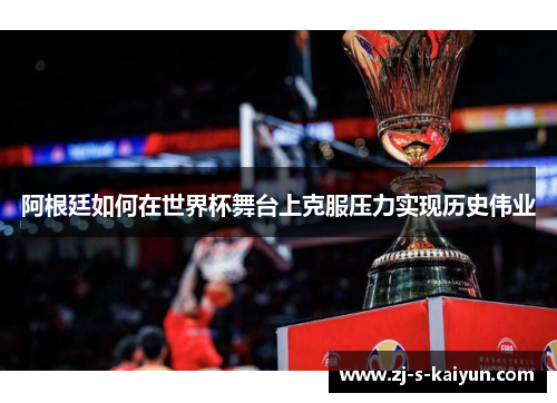 阿根廷如何在世界杯舞台上克服压力实现历史伟业 阿根廷如何在世界杯舞台上克服压力实现历史伟业